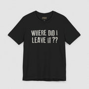 WHERE DID I LEAVE IT?? TEE
