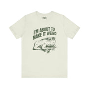 I'MABOUT TO MAKE IT WEIRD TEE